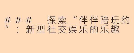 ### 探索“伴伴陪玩约”：新型社交娱乐的乐趣