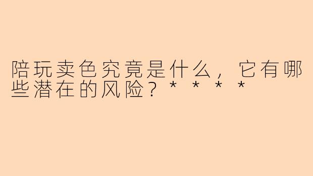 陪玩卖色究竟是什么,它有哪些潜在的风险?****
