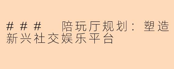 ### 陪玩厅规划：塑造新兴社交娱乐平台