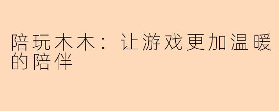 陪玩木木:让游戏更加温暖的陪伴