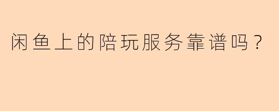 闲鱼上的陪玩服务靠谱吗?