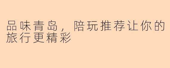 品味青岛，陪玩推荐让你的旅行更精彩