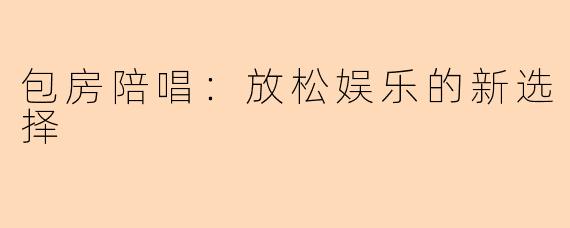 包房陪唱：放松娱乐的新选择