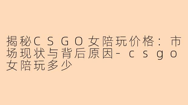 揭秘CSGO女陪玩价格:市场现状与背后原因