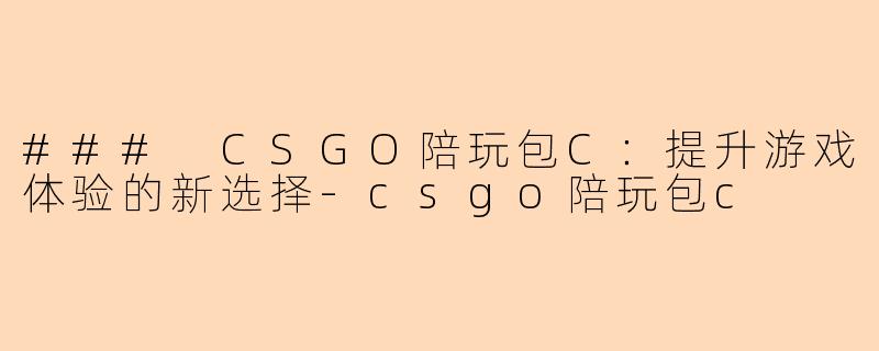 ### CSGO陪玩包C：提升游戏体验的新选择-csgo陪玩包c