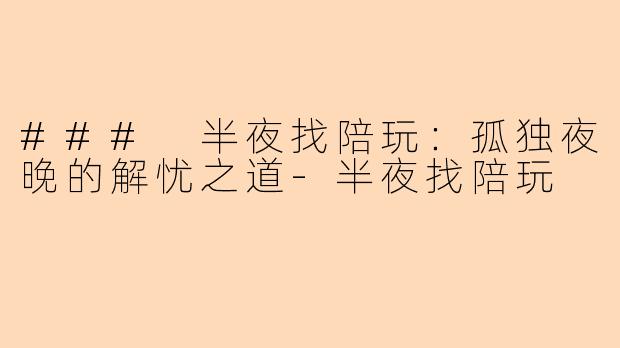 ### 半夜找陪玩：孤独夜晚的解忧之道-半夜找陪玩