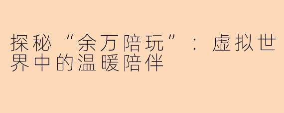 探秘“余万陪玩”：虚拟世界中的温暖陪伴