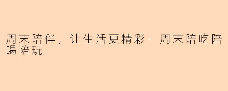 周末陪伴，让生活更精彩-周末陪吃陪喝陪玩
