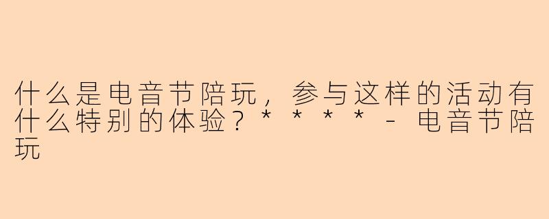 什么是电音节陪玩,参与这样的活动有什么特别的体验?****