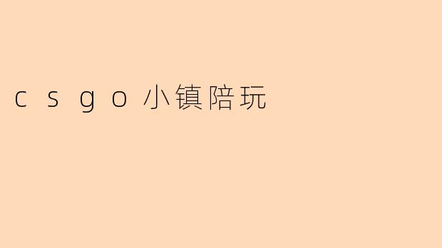 探寻CSGO小镇陪玩的乐趣与魅力