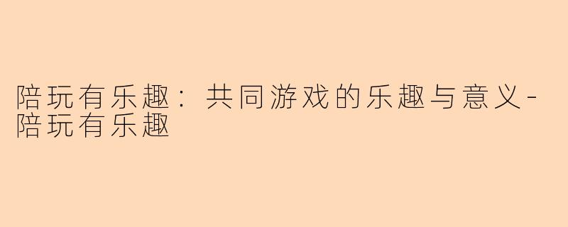 陪玩有乐趣：共同游戏的乐趣与意义-陪玩有乐趣