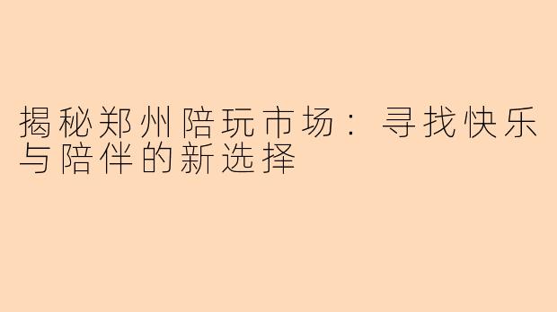 揭秘郑州陪玩市场：寻找快乐与陪伴的新选择