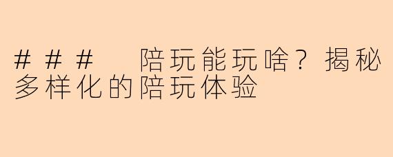 ### 陪玩能玩啥？揭秘多样化的陪玩体验
