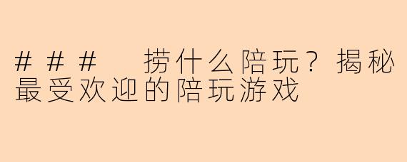 ### 捞什么陪玩？揭秘最受欢迎的陪玩游戏