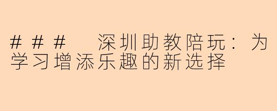 ### 深圳助教陪玩：为学习增添乐趣的新选择