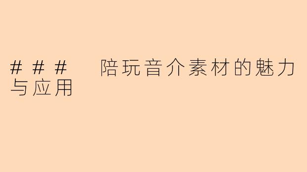 ### 陪玩音介素材的魅力与应用