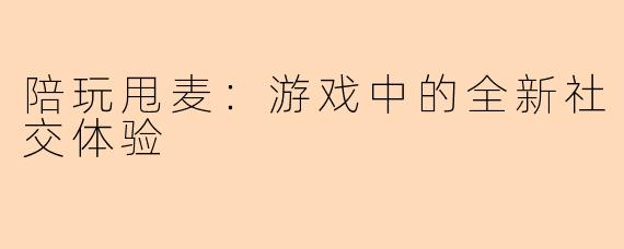 陪玩甩麦：游戏中的全新社交体验