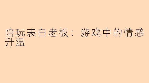 陪玩表白老板：游戏中的情感升温