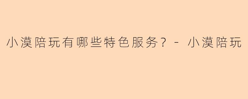 小漠陪玩有哪些特色服务？-小漠陪玩
