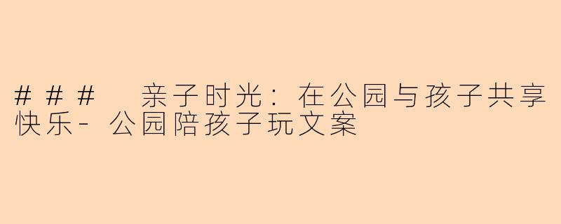 ### 亲子时光：在公园与孩子共享快乐-公园陪孩子玩文案