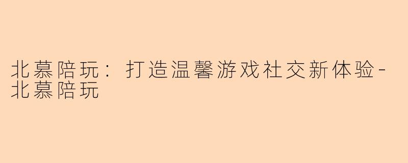 北慕陪玩：打造温馨游戏社交新体验-北慕陪玩