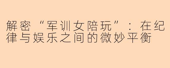 解密“军训女陪玩”：在纪律与娱乐之间的微妙平衡