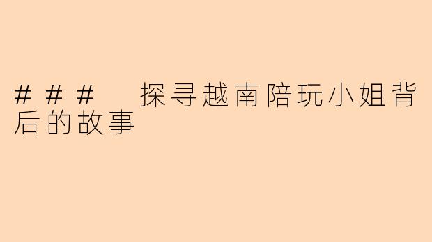 ### 探寻越南陪玩小姐背后的故事