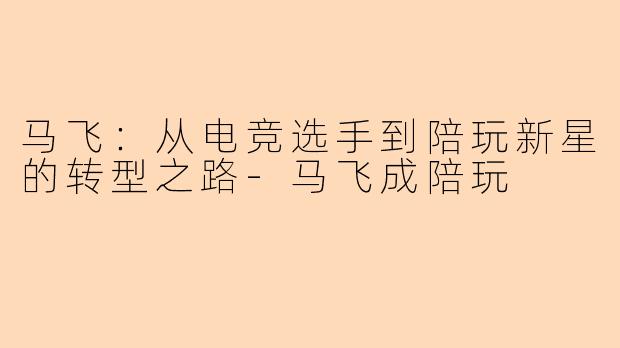 马飞：从电竞选手到陪玩新星的转型之路-马飞成陪玩