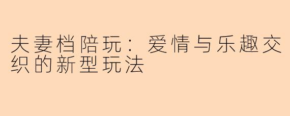 夫妻档陪玩：爱情与乐趣交织的新型玩法