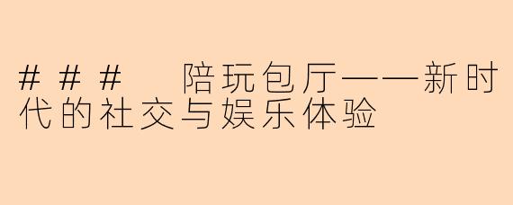 ### 陪玩包厅——新时代的社交与娱乐体验