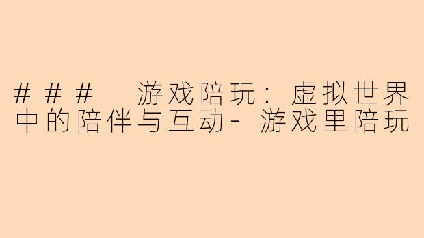 ### 游戏陪玩：虚拟世界中的陪伴与互动-游戏里陪玩