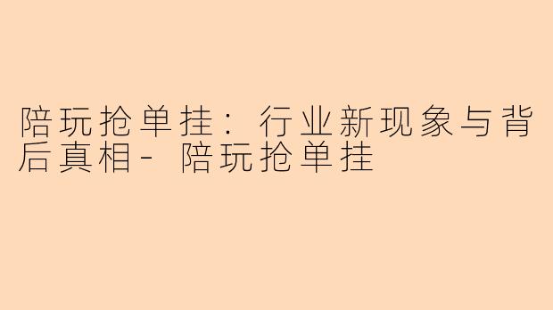 陪玩抢单挂：行业新现象与背后真相-陪玩抢单挂