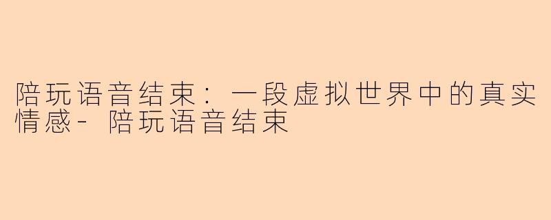 陪玩语音结束：一段虚拟世界中的真实情感-陪玩语音结束