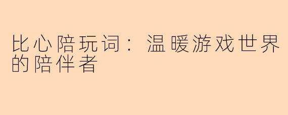 比心陪玩词：温暖游戏世界的陪伴者