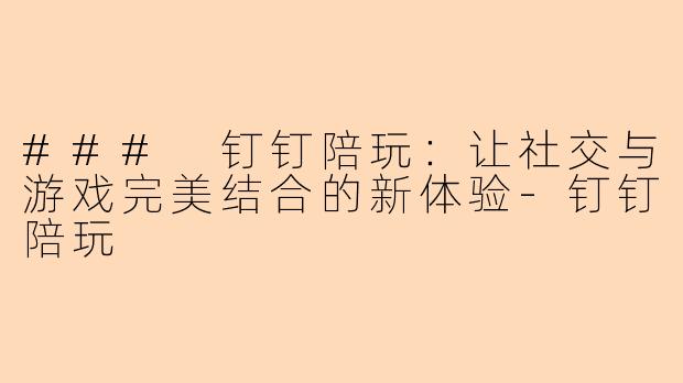 ### 钉钉陪玩：让社交与游戏完美结合的新体验-钉钉陪玩