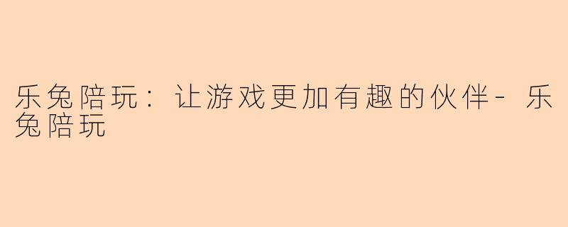 乐兔陪玩：让游戏更加有趣的伙伴-乐兔陪玩