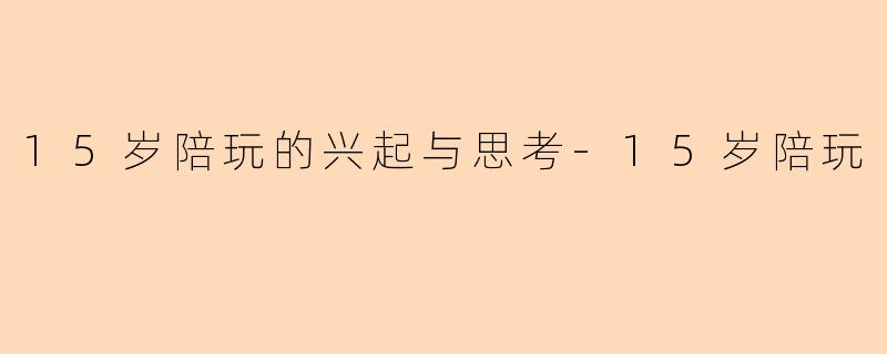 15岁陪玩的兴起与思考-15岁陪玩