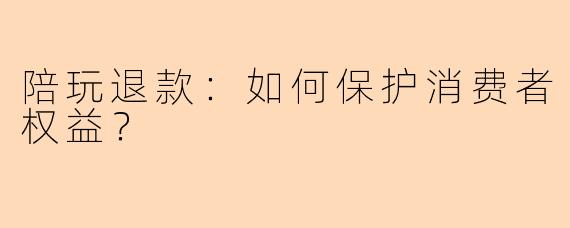 陪玩退款：如何保护消费者权益？