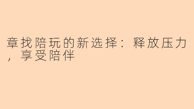 章找陪玩的新选择：释放压力，享受陪伴