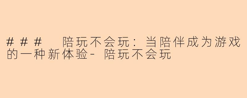 ### 陪玩不会玩:当陪伴成为游戏的一种新体验-陪玩不会玩