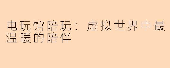 电玩馆陪玩：虚拟世界中最温暖的陪伴