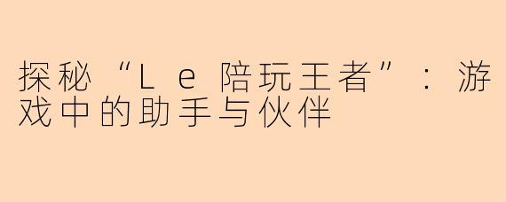 探秘“Le陪玩王者”：游戏中的助手与伙伴