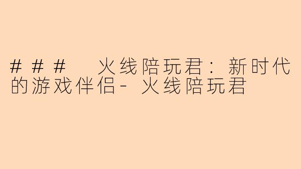 ### 火线陪玩君：新时代的游戏伴侣-火线陪玩君