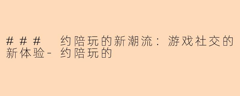 ### 约陪玩的新潮流：游戏社交的新体验-约陪玩的