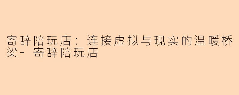 寄辞陪玩店：连接虚拟与现实的温暖桥梁-寄辞陪玩店
