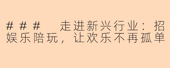 ### 走进新兴行业：招娱乐陪玩，让欢乐不再孤单