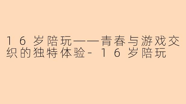 16岁陪玩——青春与游戏交织的独特体验-16岁陪玩