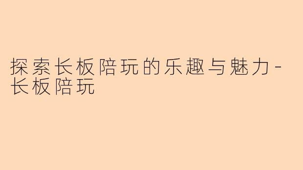 探索长板陪玩的乐趣与魅力-长板陪玩