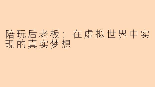 陪玩后老板：在虚拟世界中实现的真实梦想