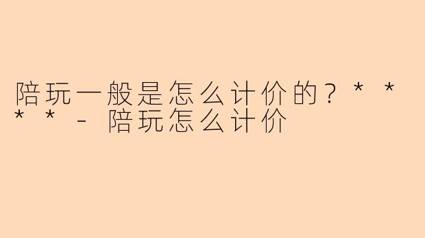 陪玩一般是怎么计价的?****